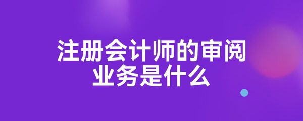 注冊(cè)會(huì)計(jì)師的審閱業(yè)務(wù)是什么